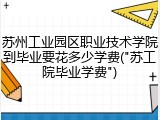 苏州工业园区职业技术学院到毕业要花多少学费("苏工院毕业学费")