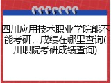 四川应用技术职业学院能不能考研，成绩在哪里查询(川职院考研成绩查询)