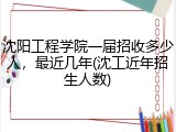 沈阳工程学院一届招收多少人，最近几年(沈工近年招生人数)
