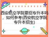 西安航空学院要招专升本吗，如何参考(西安航空学院专升本招生)