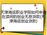 天津海运职业学院如何申请在读间的创业无息贷款(天津海运创业贷款)