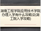 湖南工程学院应用技术学院办理入学有什么攻略没(湖工院入学攻略)