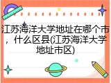 江苏海洋大学地址在哪个市，什么区县(江苏海洋大学地址市区)