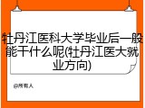 牡丹江医科大学毕业后一般能干什么呢(牡丹江医大就业方向)