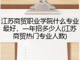 江苏商贸职业学院什么专业最好，一年招多少人(江苏商贸热门专业人数)
