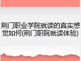 荆门职业学院就读的真实感觉如何(荆门职院就读体验)