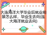 大连海洋大学毕业后就业前景怎么样，毕业生去向(连大海洋就业去向)