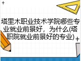 塔里木职业技术学院哪些专业就业前景好，为什么(塔职院就业前景好的专业)