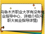 乌鲁木齐职业大学有没有就业指导中心，详细介绍(乌职大就业指导详情)