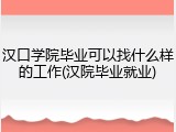 汉口学院毕业可以找什么样的工作(汉院毕业就业)