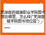 芜湖医药健康职业学院图书馆在哪里，怎么样("芜湖医健学院图书馆位置")