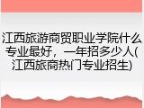 江西旅游商贸职业学院什么专业最好，一年招多少人(江西旅商热门专业招生)