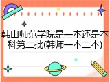 韩山师范学院是一本还是本科第二批(韩师一本二本)