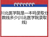 川北医学院是一本吗录取分数线多少(川北医学院录取线)