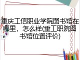 重庆工信职业学院图书馆在哪里，怎么样(重工职院图书馆位置评价)