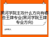黑河学院主攻什么方向有哪些王牌专业(黑河学院王牌专业方向)