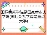 国际关系学院是国家重点大学吗(国际关系学院是重点大学)