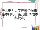华北电力大学在哪个城市，是本科吗，第几批(华电本科批次)