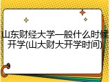 山东财经大学一般什么时候开学(山大财大开学时间)