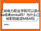 三峡电力职业学院可以读mba或者emba吗？为什么(三峡职院能读MBA吗)