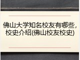 佛山大学知名校友有哪些，校史介绍(佛山校友校史)