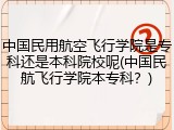 中国民用航空飞行学院是专科还是本科院校呢(中国民航飞行学院本专科？)
