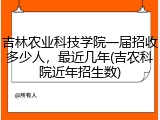 吉林农业科技学院一届招收多少人，最近几年(吉农科院近年招生数)