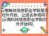 云南科技信息职业学院是否对外开放，让进去参观吗？(云南科技信息职业学院对外开放吗)