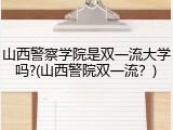 山西警察学院是双一流大学吗?(山西警院双一流？)