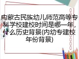 内蒙古民族幼儿师范高等专科学校建校时间是哪一年，什么历史背景(内幼专建校年份背景)