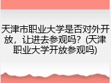 天津市职业大学是否对外开放，让进去参观吗？(天津职业大学开放参观吗)