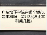 广东培正学院在哪个城市，是本科吗，第几批(培正本科第几批)