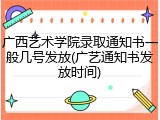广西艺术学院录取通知书一般几号发放(广艺通知书发放时间)