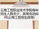 云南工贸职业技术学院每年招生人数多少，政策变动如何(云南工贸招生政策)