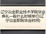 辽宁冶金职业技术学院毕业典礼一般什么时候举行(辽宁冶金职院毕业时间)