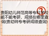 贵阳幼儿师范高等专科学校能不能考研，成绩在哪里查询(贵幼师专考研成绩查询)