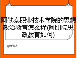 阿勒泰职业技术学院的思想政治教育怎么样(阿职院思政教育如何)