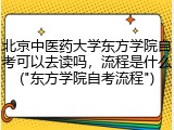 北京中医药大学东方学院自考可以去读吗，流程是什么("东方学院自考流程")