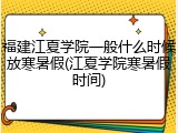 福建江夏学院一般什么时候放寒暑假(江夏学院寒暑假时间)