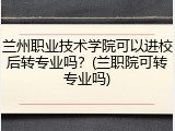 兰州职业技术学院可以进校后转专业吗？(兰职院可转专业吗)