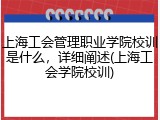 上海工会管理职业学院校训是什么，详细阐述(上海工会学院校训)