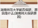 湖南师范大学能否保研，原因是什么(湖南师大保研原因)