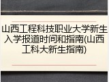山西工程科技职业大学新生入学报道时间和指南(山西工科大新生指南)