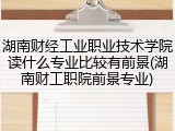 湖南财经工业职业技术学院读什么专业比较有前景(湖南财工职院前景专业)
