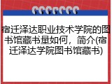 宿迁泽达职业技术学院的图书馆藏书量如何，简介(宿迁泽达学院图书馆藏书)