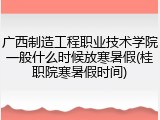 广西制造工程职业技术学院一般什么时候放寒暑假(桂职院寒暑假时间)