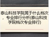 泰山科技学院属于什么档次，专业排行分析(泰山科技学院档次专业排行)