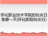 怀化职业技术学院的校庆日是哪一天(怀化职院校庆日)