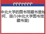 中北大学的图书馆藏书量如何，简介(中北大学图书馆藏书量)