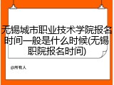 无锡城市职业技术学院报名时间一般是什么时候(无锡职院报名时间)